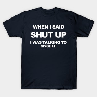 When I said shut up I was talking to myself. T-Shirt